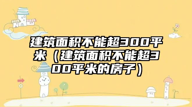 建筑面積不能超300平米（建筑面積不能超300平米的房子）