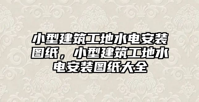 小型建筑工地水電安裝圖紙，小型建筑工地水電安裝圖紙大全