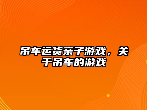 吊車運(yùn)貨親子游戲，關(guān)于吊車的游戲