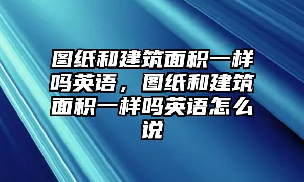 圖紙和建筑面積一樣嗎英語，圖紙和建筑面積一樣嗎英語怎么說