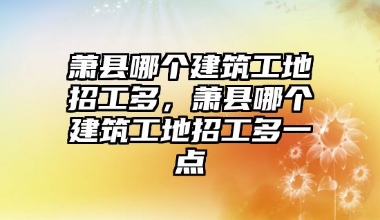 蕭縣哪個建筑工地招工多，蕭縣哪個建筑工地招工多一點