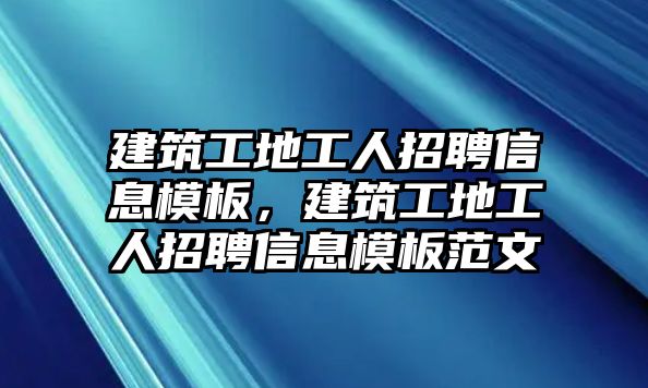 建筑工地工人招聘信息模板，建筑工地工人招聘信息模板范文