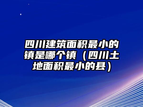 四川建筑面積最小的鎮(zhèn)是哪個鎮(zhèn)（四川土地面積最小的縣）