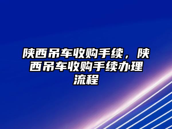 陜西吊車收購手續(xù)，陜西吊車收購手續(xù)辦理流程