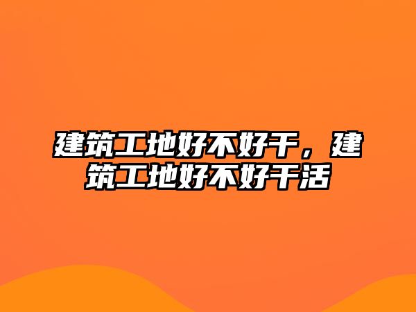 建筑工地好不好干，建筑工地好不好干活