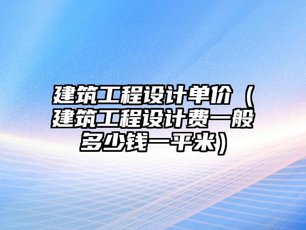 建筑工程設(shè)計(jì)單價(jià)（建筑工程設(shè)計(jì)費(fèi)一般多少錢一平米）