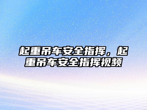 起重吊車安全指揮，起重吊車安全指揮視頻