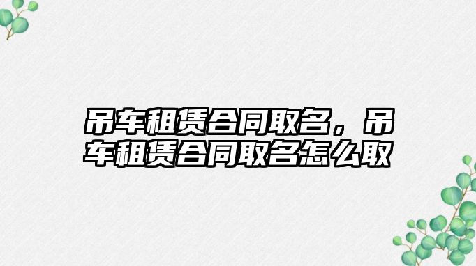 吊車租賃合同取名，吊車租賃合同取名怎么取