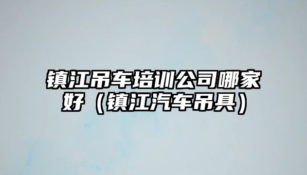 鎮(zhèn)江吊車培訓(xùn)公司哪家好（鎮(zhèn)江汽車吊具）