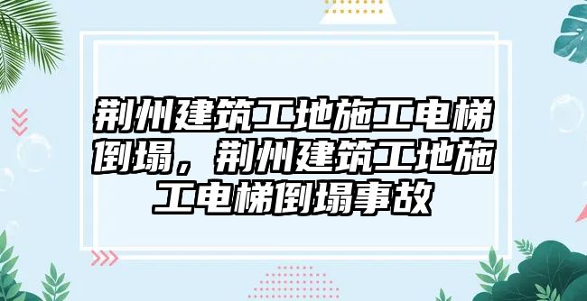 荊州建筑工地施工電梯倒塌，荊州建筑工地施工電梯倒塌事故