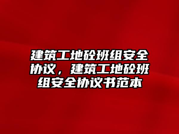 建筑工地砼班組安全協(xié)議，建筑工地砼班組安全協(xié)議書范本