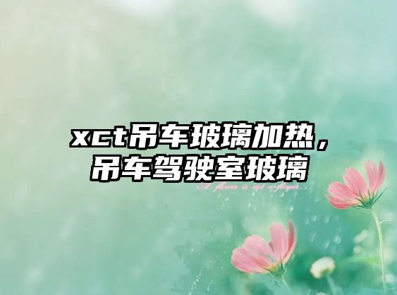 xct吊車玻璃加熱，吊車駕駛室玻璃