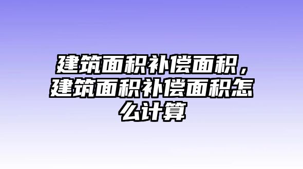 建筑面積補(bǔ)償面積，建筑面積補(bǔ)償面積怎么計(jì)算