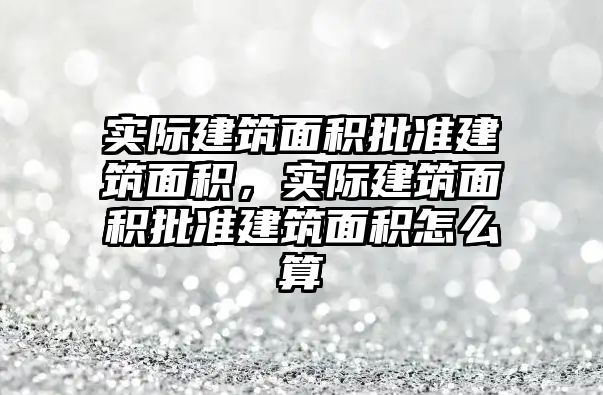 實際建筑面積批準建筑面積，實際建筑面積批準建筑面積怎么算