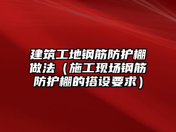 建筑工地鋼筋防護棚做法（施工現(xiàn)場鋼筋防護棚的搭設(shè)要求）