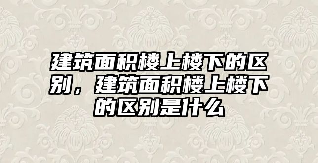 建筑面積樓上樓下的區(qū)別，建筑面積樓上樓下的區(qū)別是什么