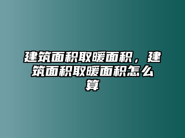 建筑面積取暖面積，建筑面積取暖面積怎么算