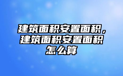 建筑面積安置面積，建筑面積安置面積怎么算