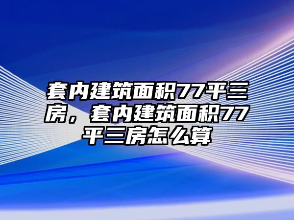 套內建筑面積77平三房，套內建筑面積77平三房怎么算