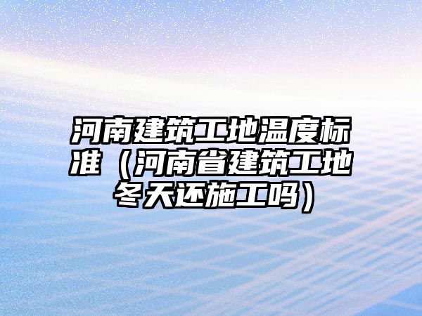 河南建筑工地溫度標(biāo)準(zhǔn)（河南省建筑工地冬天還施工嗎）