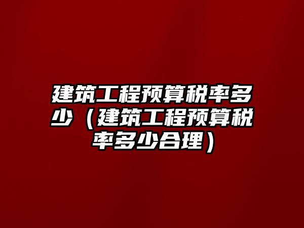 建筑工程預(yù)算稅率多少（建筑工程預(yù)算稅率多少合理）