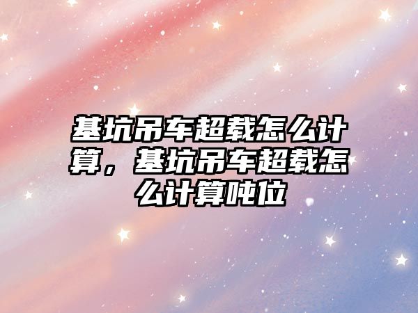 基坑吊車超載怎么計算，基坑吊車超載怎么計算噸位