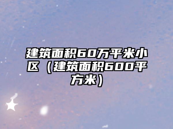 建筑面積60萬平米小區(qū)（建筑面積600平方米）