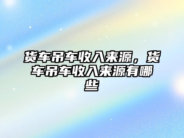 貨車吊車收入來源，貨車吊車收入來源有哪些