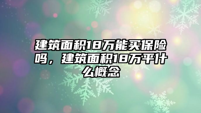 建筑面積18萬能買保險嗎，建筑面積18萬平什么概念