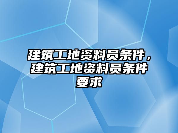 建筑工地資料員條件，建筑工地資料員條件要求