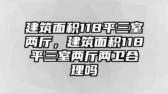 建筑面積118平三室兩廳，建筑面積118平三室兩廳兩衛(wèi)合理嗎