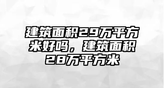 建筑面積29萬(wàn)平方米好嗎，建筑面積28萬(wàn)平方米