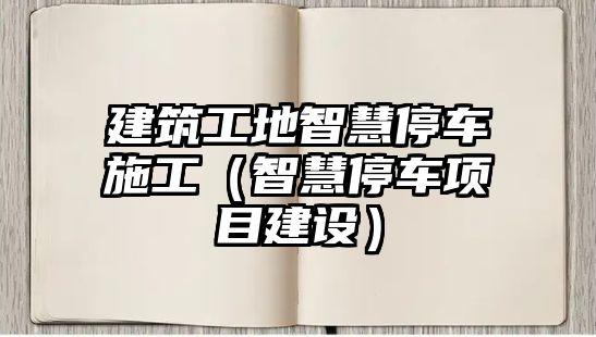 建筑工地智慧停車施工（智慧停車項目建設(shè)）