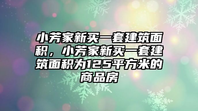 小芳家新買一套建筑面積，小芳家新買一套建筑面積為125平方米的商品房