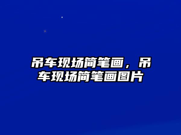 吊車現(xiàn)場簡筆畫，吊車現(xiàn)場簡筆畫圖片