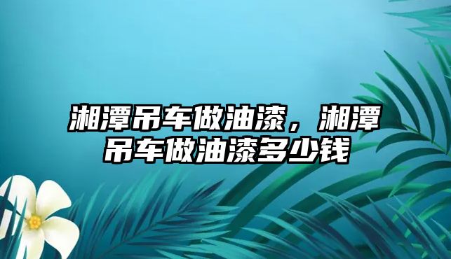 湘潭吊車做油漆，湘潭吊車做油漆多少錢