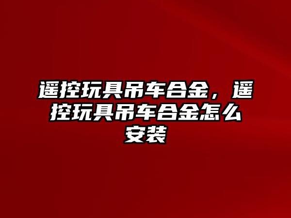 遙控玩具吊車合金，遙控玩具吊車合金怎么安裝