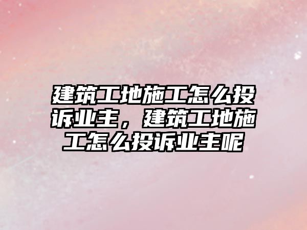 建筑工地施工怎么投訴業(yè)主，建筑工地施工怎么投訴業(yè)主呢