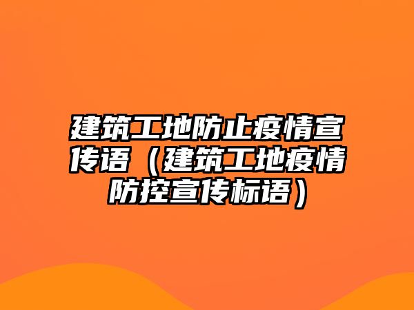 建筑工地防止疫情宣傳語（建筑工地疫情防控宣傳標(biāo)語）