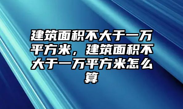 建筑面積不大于一萬平方米，建筑面積不大于一萬平方米怎么算