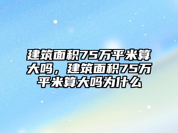 建筑面積75萬(wàn)平米算大嗎，建筑面積75萬(wàn)平米算大嗎為什么