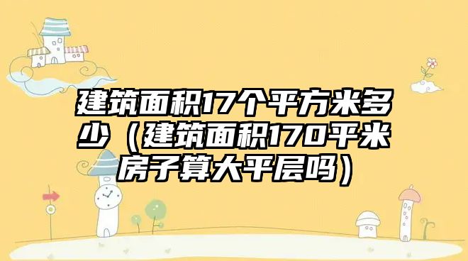 建筑面積17個(gè)平方米多少（建筑面積170平米房子算大平層嗎）