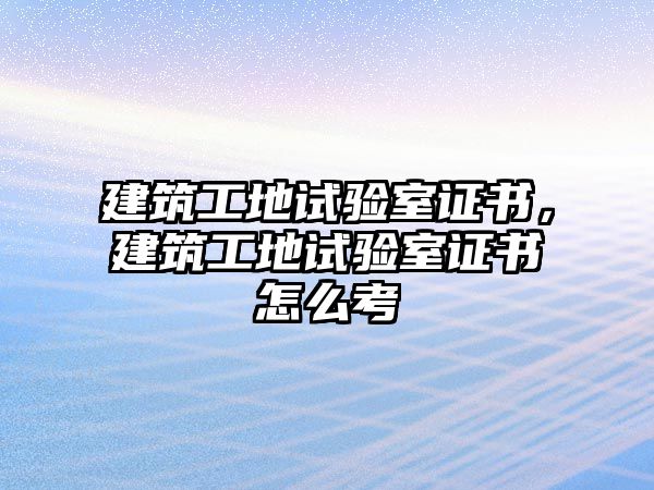 建筑工地試驗(yàn)室證書(shū)，建筑工地試驗(yàn)室證書(shū)怎么考