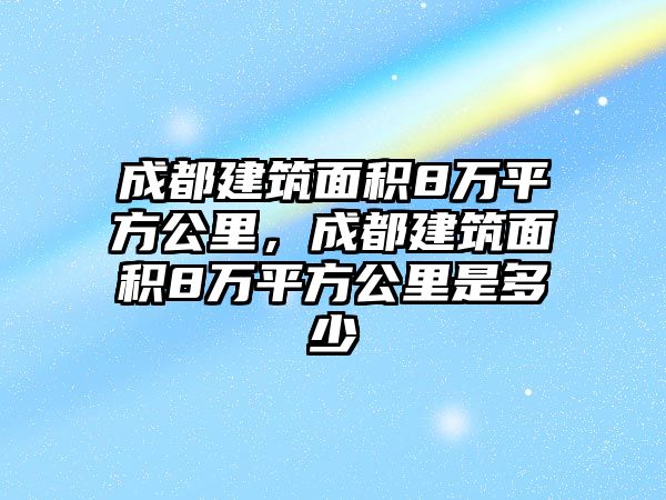 成都建筑面積8萬平方公里，成都建筑面積8萬平方公里是多少