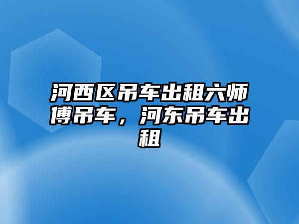 河西區(qū)吊車出租六師傅吊車，河?xùn)|吊車出租