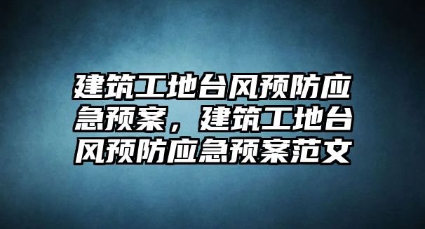 建筑工地臺(tái)風(fēng)預(yù)防應(yīng)急預(yù)案，建筑工地臺(tái)風(fēng)預(yù)防應(yīng)急預(yù)案范文