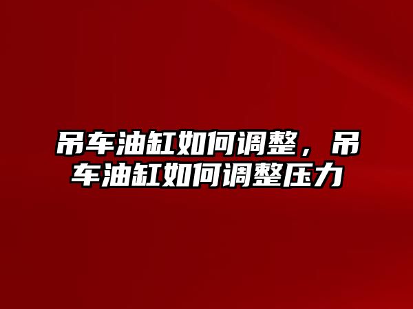 吊車油缸如何調(diào)整，吊車油缸如何調(diào)整壓力