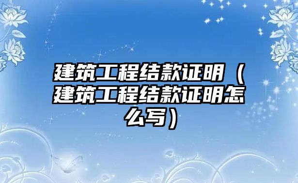 建筑工程結(jié)款證明（建筑工程結(jié)款證明怎么寫）