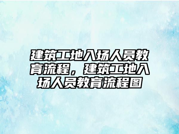 建筑工地入場人員教育流程，建筑工地入場人員教育流程圖