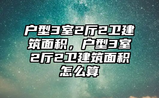 戶型3室2廳2衛(wèi)建筑面積，戶型3室2廳2衛(wèi)建筑面積怎么算